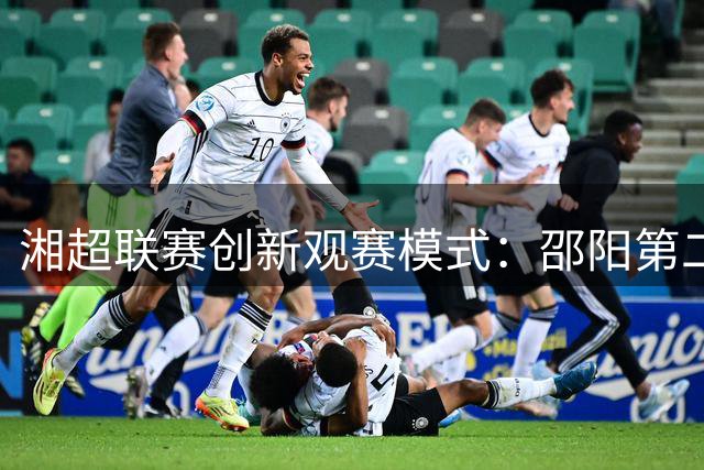湘超联赛创新观赛模式：邵阳"第二现场"点燃城市夜经济新引擎